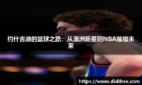 约什吉迪的篮球之路:从澳洲新星到NBA璀璨未来